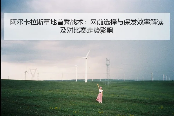 阿尔卡拉斯草地首秀战术：网前选择与保发效率解读及对比赛走势影响