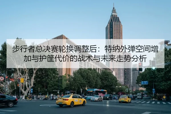 步行者总决赛轮换调整后：特纳外弹空间增加与护筐代价的战术与未来走势分析
