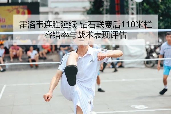 霍洛韦连胜延续 钻石联赛后110米栏容错率与战术表现评估