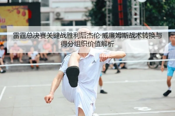 雷霆总决赛关键战胜利后杰伦·威廉姆斯战术转换与得分组织价值解析