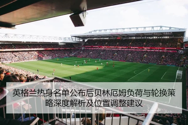 英格兰热身名单公布后贝林厄姆负荷与轮换策略深度解析及位置调整建议