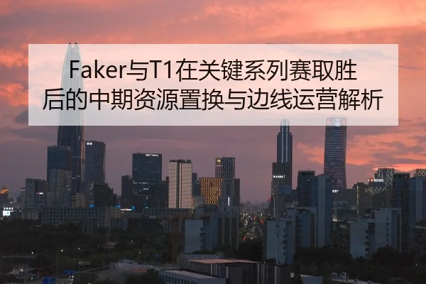 Faker与T1在关键系列赛取胜后的中期资源置换与边线运营解析
