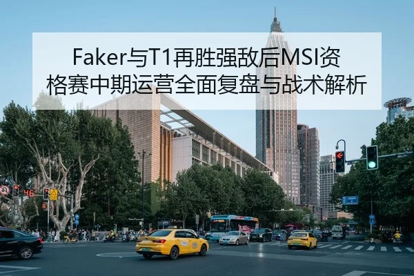 Faker与T1再胜强敌后MSI资格赛中期运营全面复盘与战术解析