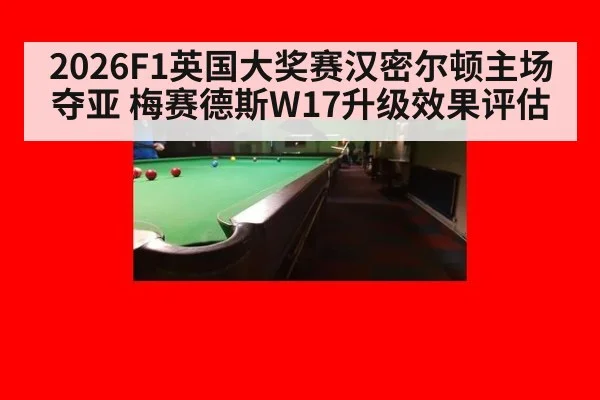 2026F1英国大奖赛汉密尔顿主场夺亚 梅赛德斯W17升级效果评估