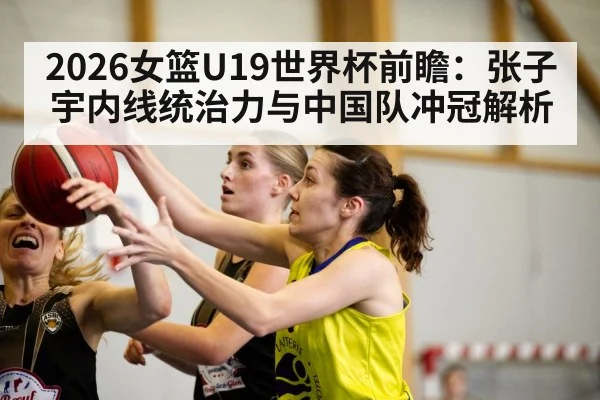 2026女篮U19世界杯前瞻：张子宇内线统治力与中国队冲冠解析