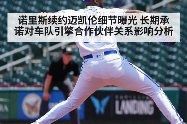 诺里斯续约迈凯伦细节曝光 长期承诺对车队引擎合作伙伴关系影响分析