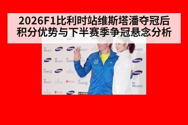2026F1比利时站维斯塔潘夺冠后积分优势与下半赛季争冠悬念分析